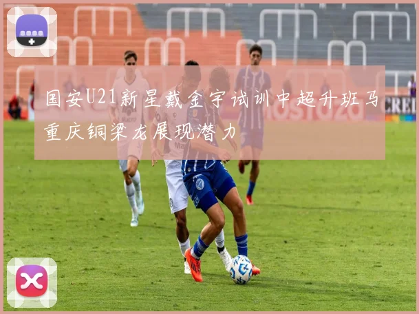 国安U21新星戴金宇试训中超升班马重庆铜梁龙展现潜力