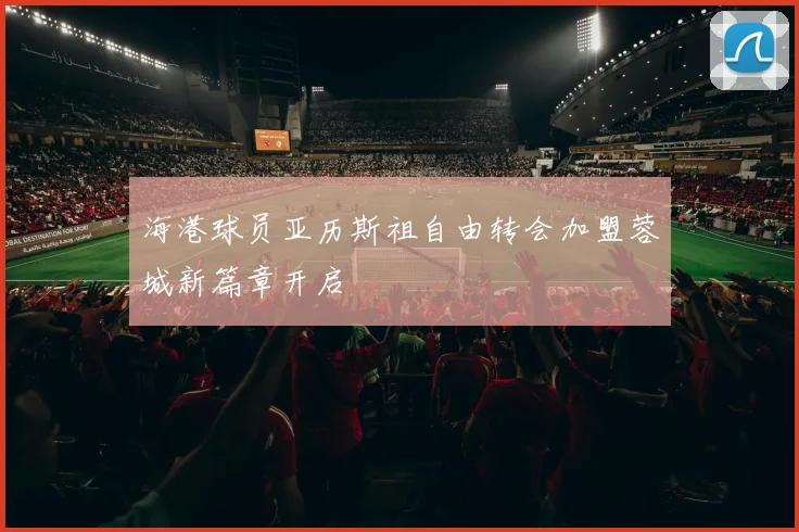 海港球员亚历斯祖自由转会加盟蓉城新篇章开启