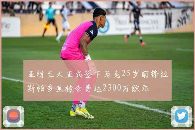亚特兰大正式签下马竞25岁前锋拉斯帕多里转会费达2300万欧元
