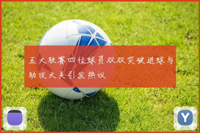 五大联赛四位球员双双突破进球与助攻大关引发热议