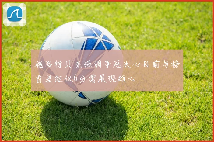 施洛特贝克强调争冠决心目前与榜首差距仅6分需展现雄心