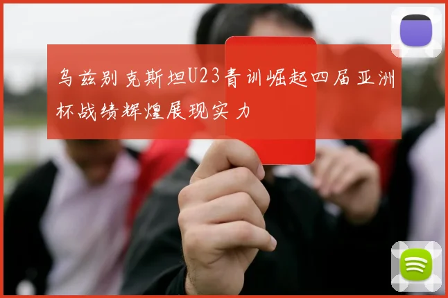 乌兹别克斯坦U23青训崛起四届亚洲杯战绩辉煌展现实力