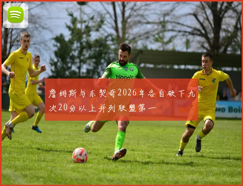 詹姆斯与东契奇2026年各自砍下九次20分以上并列联盟第一