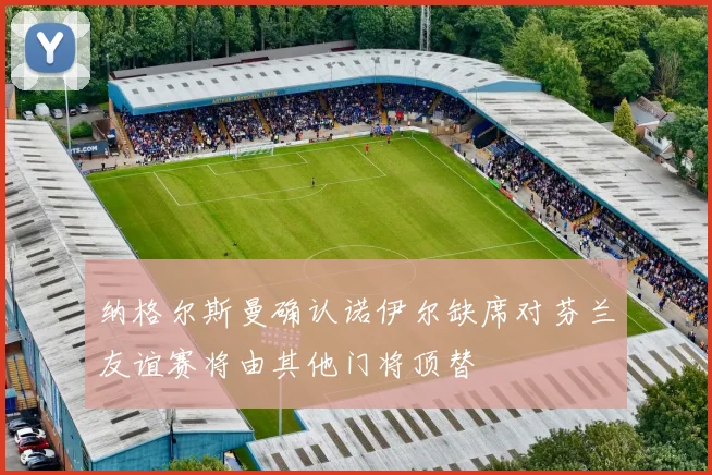 纳格尔斯曼确认诺伊尔缺席对芬兰友谊赛将由其他门将顶替