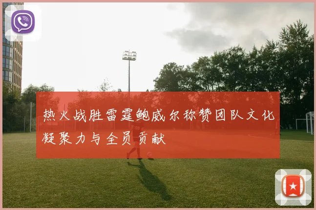 热火战胜雷霆鲍威尔称赞团队文化凝聚力与全员贡献