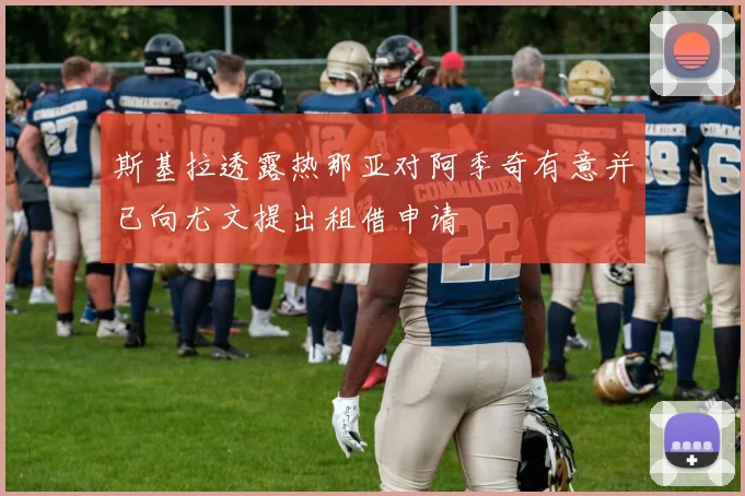 斯基拉透露热那亚对阿季奇有意并已向尤文提出租借申请
