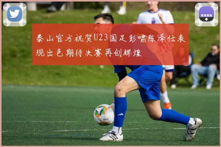 泰山官方祝贺U23国足彭啸陈泽仕表现出色期待决赛再创辉煌